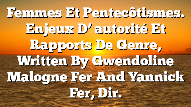 Femmes Et Pentecôtismes. Enjeux D’ autorité Et Rapports De Genre, Written By Gwendoline Malogne Fer And Yannick Fer, Dir.